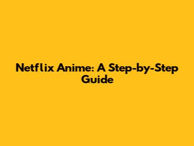 Netflix Anime: A Step-by-Step Guide