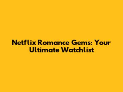 Netflix Romance Gems: Your Ultimate Watchlist