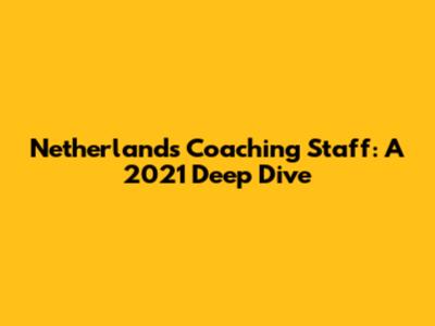 Netherlands Coaching Staff: A 2021 Deep Dive