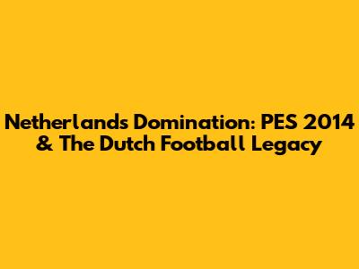 Netherlands Domination: PES 2014 & The Dutch Football Legacy