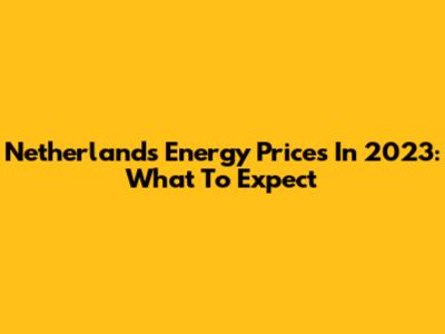 Netherlands Energy Prices In 2023: What To Expect