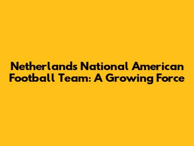 Netherlands National American Football Team: A Growing Force