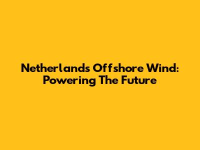 Netherlands Offshore Wind: Powering The Future