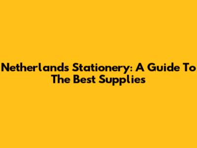 Netherlands Stationery: A Guide To The Best Supplies