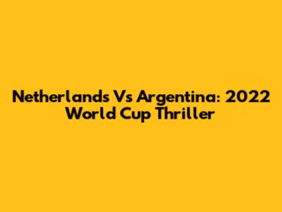 Netherlands Vs Argentina: 2022 World Cup Thriller