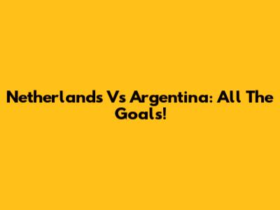 Netherlands Vs Argentina: All The Goals!