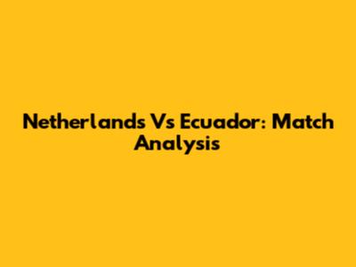 Netherlands Vs Ecuador: Match Analysis