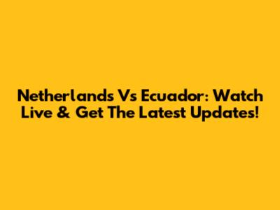Netherlands Vs Ecuador: Watch Live & Get The Latest Updates!