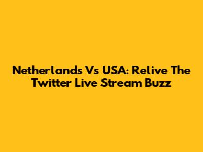 Netherlands Vs USA: Relive The Twitter Live Stream Buzz
