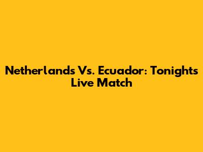 Netherlands Vs. Ecuador: Tonight's Live Match