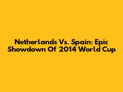 Netherlands Vs. Spain: Epic Showdown Of 2014 World Cup