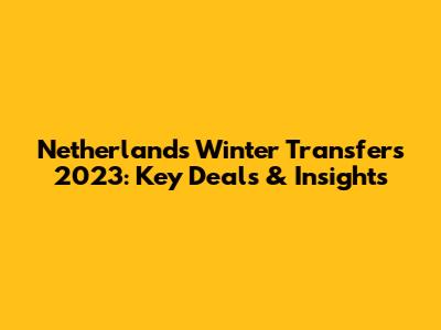 Netherlands Winter Transfers 2023: Key Deals & Insights