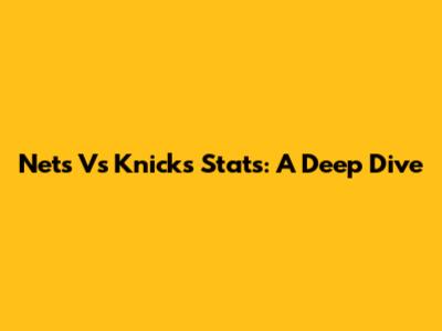 Nets Vs Knicks Stats: A Deep Dive