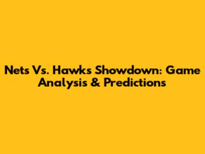 Nets Vs. Hawks Showdown: Game Analysis & Predictions