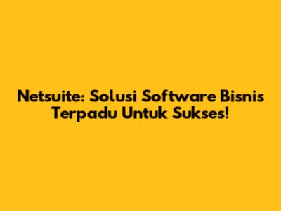 Netsuite: Solusi Software Bisnis Terpadu Untuk Sukses!