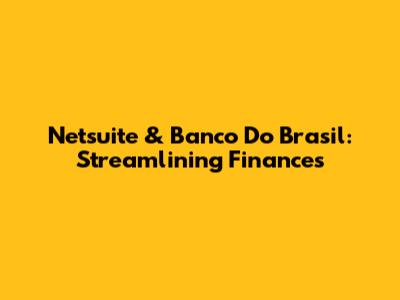 Netsuite & Banco Do Brasil: Streamlining Finances