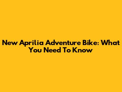 New Aprilia Adventure Bike: What You Need To Know