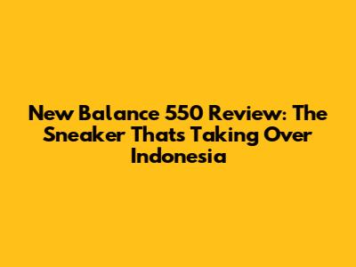 New Balance 550 Review: The Sneaker That's Taking Over Indonesia