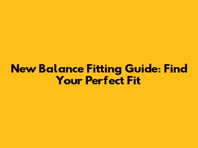 New Balance Fitting Guide: Find Your Perfect Fit