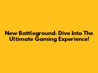 New Battleground: Dive Into The Ultimate Gaming Experience!