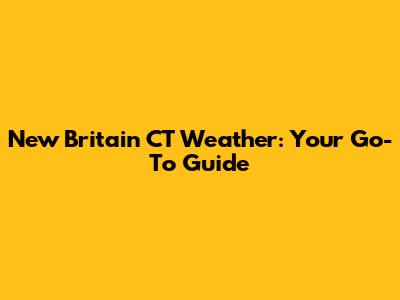 New Britain CT Weather: Your Go-To Guide