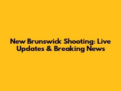 New Brunswick Shooting: Live Updates & Breaking News