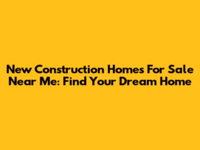 New Construction Homes For Sale Near Me: Find Your Dream Home