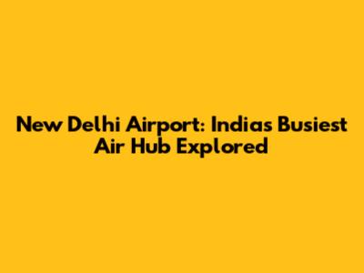 New Delhi Airport: India's Busiest Air Hub Explored