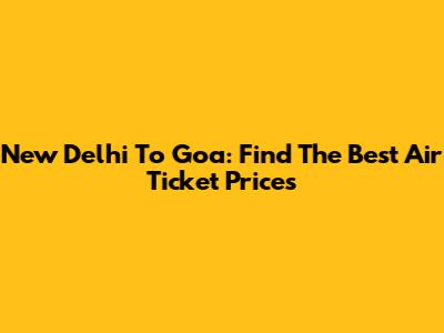 New Delhi To Goa: Find The Best Air Ticket Prices