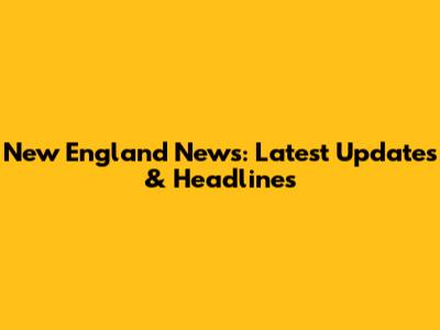 New England News: Latest Updates & Headlines