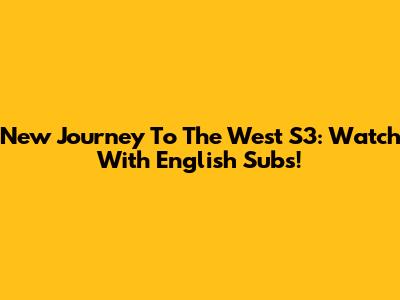 New Journey To The West S3: Watch With English Subs!