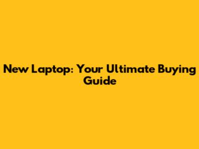 New Laptop: Your Ultimate Buying Guide