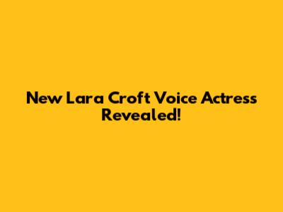 New Lara Croft Voice Actress Revealed!
