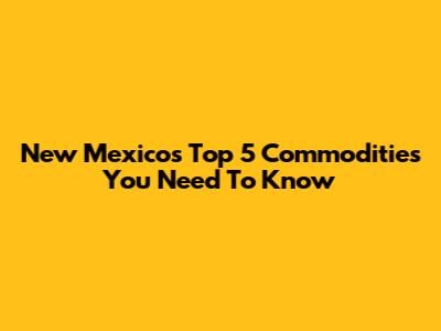 New Mexico's Top 5 Commodities You Need To Know