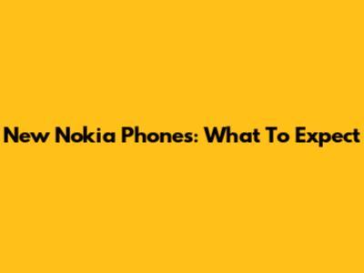 New Nokia Phones: What To Expect
