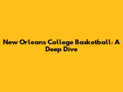New Orleans College Basketball: A Deep Dive
