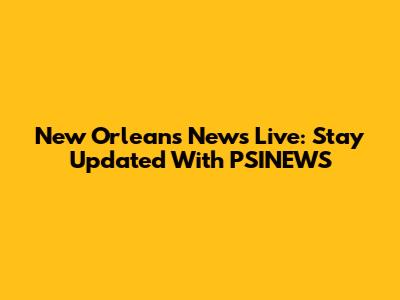 New Orleans News Live: Stay Updated With PSINEWS