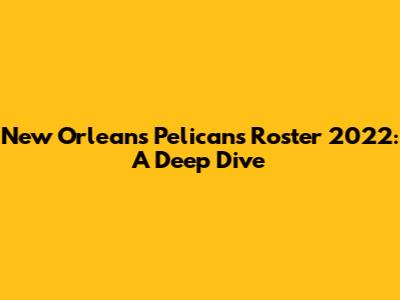 New Orleans Pelicans Roster 2022: A Deep Dive