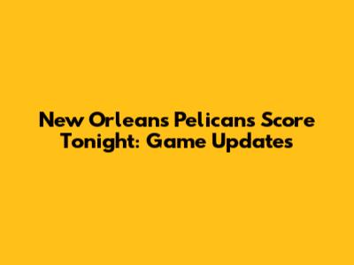 New Orleans Pelicans Score Tonight: Game Updates