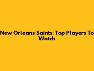 New Orleans Saints: Top Players To Watch