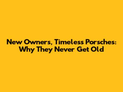 New Owners, Timeless Porsches: Why They Never Get Old