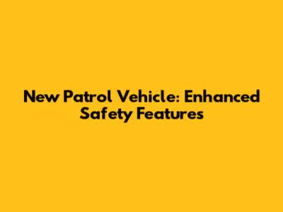 New Patrol Vehicle: Enhanced Safety Features