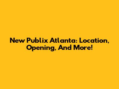 New Publix Atlanta: Location, Opening, And More!
