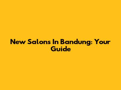 New Salons In Bandung: Your Guide