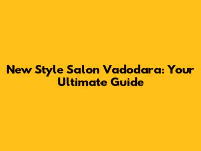 New Style Salon Vadodara: Your Ultimate Guide