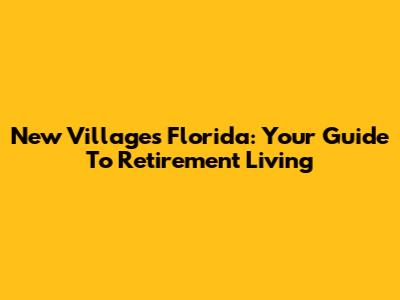 New Villages Florida: Your Guide To Retirement Living