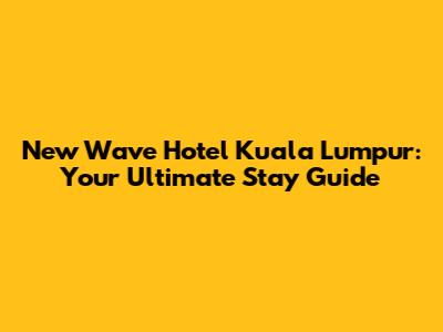 New Wave Hotel Kuala Lumpur: Your Ultimate Stay Guide