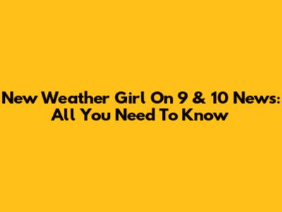 New Weather Girl On 9 & 10 News: All You Need To Know