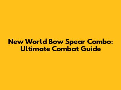 New World Bow Spear Combo: Ultimate Combat Guide