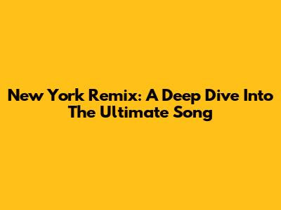 New York Remix: A Deep Dive Into The Ultimate Song